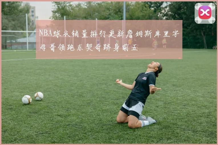 NBA球衣销量排行更新詹姆斯库里字母哥领跑东契奇跻身前五