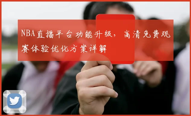 NBA直播平台功能升级，高清免费观赛体验优化方案详解