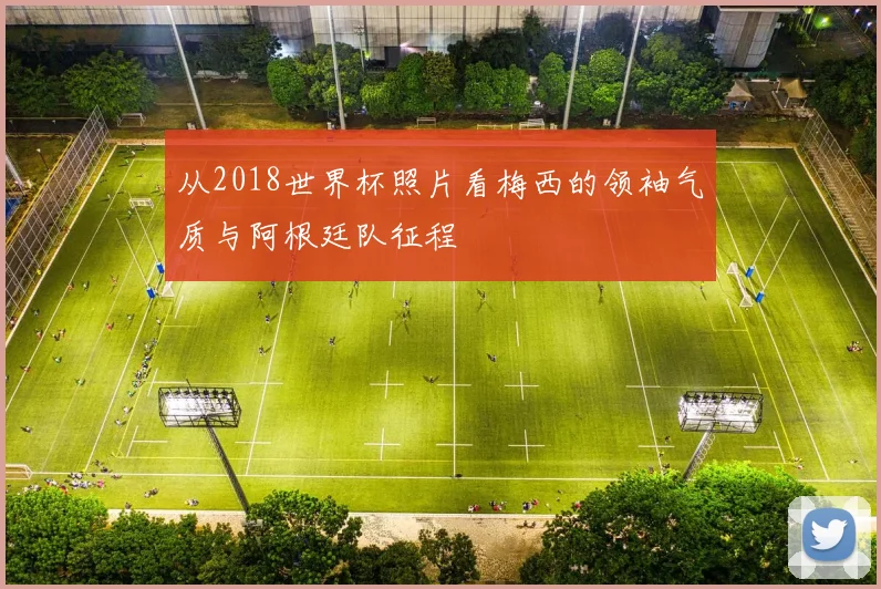 从2018世界杯照片看梅西的领袖气质与阿根廷队征程